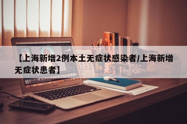 【上海新增2例本土无症状感染者/上海新增无症状患者】