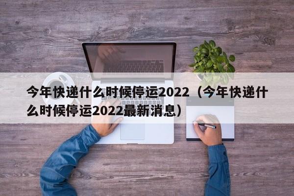 今年快递什么时候停运2022(今年快递什么时候停运2022最新消息)