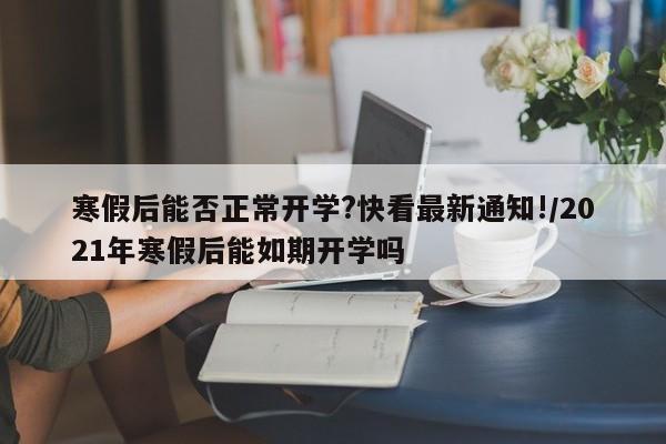 寒假后能否正常开学?快看最新通知!/2021年寒假后能如期开学吗