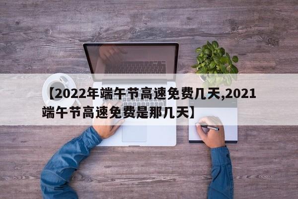【2022年端午节高速免费几天,2021端午节高速免费是那几天】