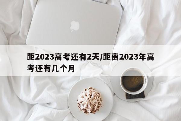 距2023高考还有2天/距离2023年高考还有几个月