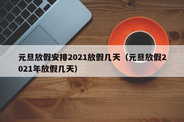元旦放假安排2021放假几天(元旦放假2021年放假几天)
