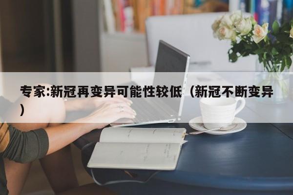 专家:新冠再变异可能性较低(新冠不断变异)