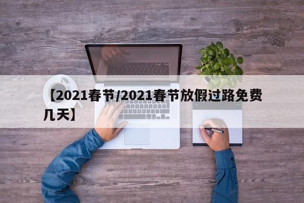【2021春节/2021春节放假过路免费几天】