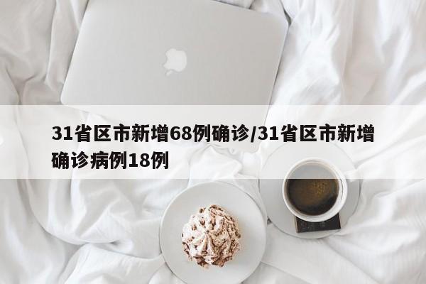 31省区市新增68例确诊/31省区市新增确诊病例18例