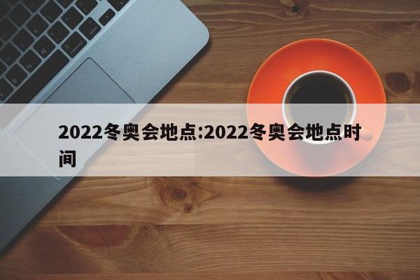2022冬奥会地点:2022冬奥会地点时间