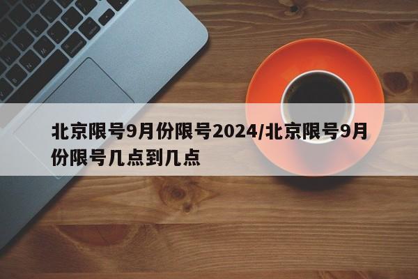 北京限号9月份限号2024/北京限号9月份限号几点到几点