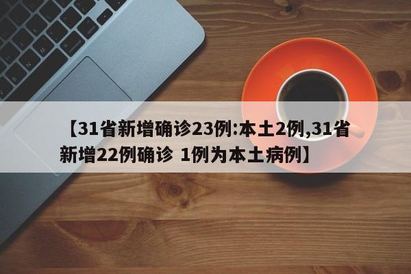 【31省新增确诊23例:本土2例,31省新增22例确诊 1例为本土病例】