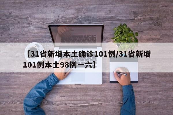 【31省新增本土确诊101例/31省新增101例本土98例一六】