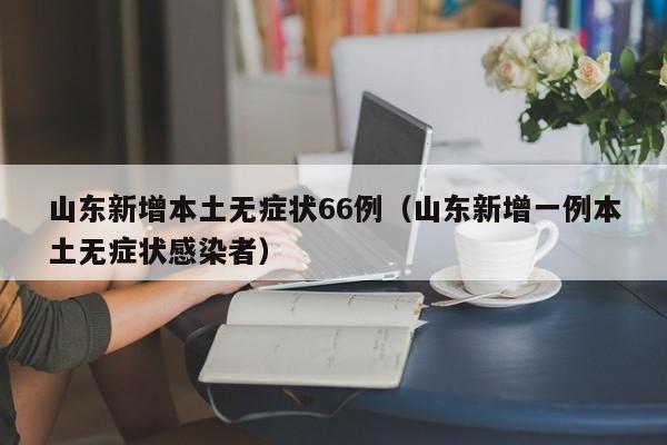 山东新增本土无症状66例(山东新增一例本土无症状感染者)