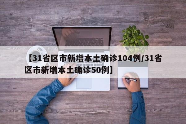 【31省区市新增本土确诊104例/31省区市新增本土确诊50例】