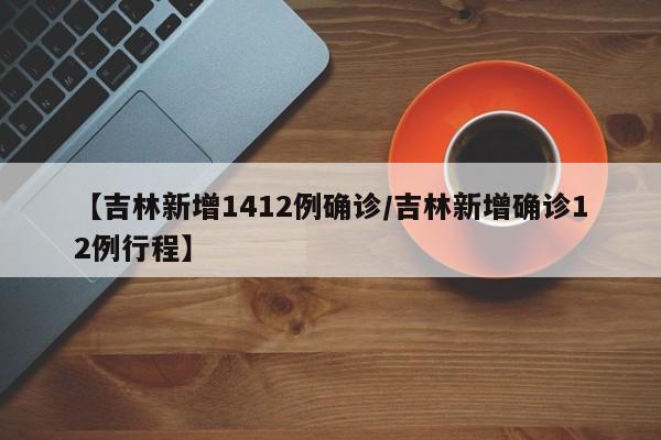 【吉林新增1412例确诊/吉林新增确诊12例行程】