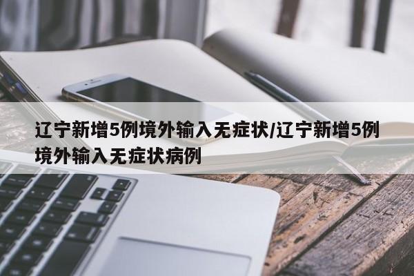 辽宁新增5例境外输入无症状/辽宁新增5例境外输入无症状病例