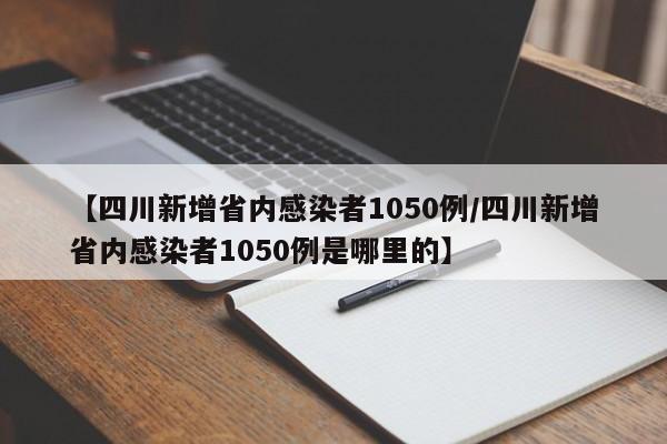 【四川新增省内感染者1050例/四川新增省内感染者1050例是哪里的】