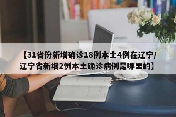 【31省份新增确诊18例本土4例在辽宁/辽宁省新增2例本土确诊病例是哪里的】
