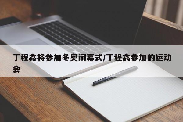 丁程鑫将参加冬奥闭幕式/丁程鑫参加的运动会