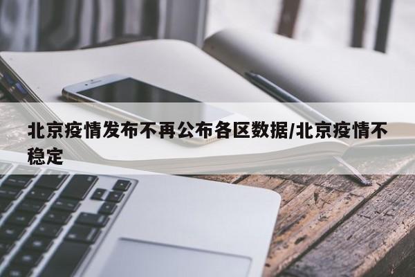 北京疫情发布不再公布各区数据/北京疫情不稳定
