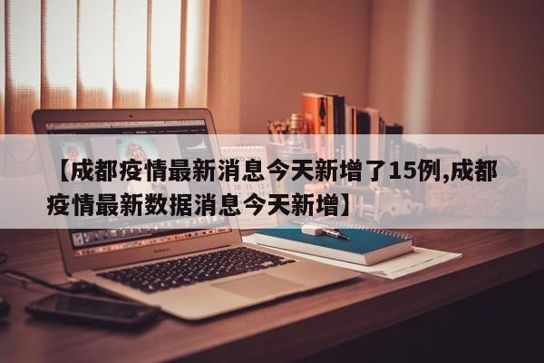 【成都疫情最新消息今天新增了15例,成都疫情最新数据消息今天新增】