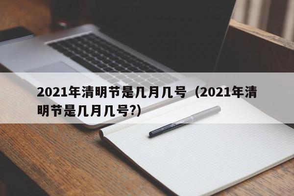 2021年清明节是几月几号(2021年清明节是几月几号?)