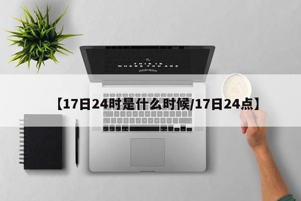 【17日24时是什么时候/17日24点】