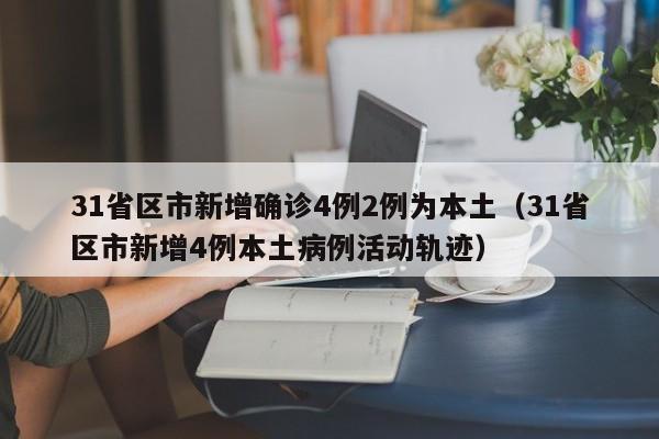 31省区市新增确诊4例2例为本土(31省区市新增4例本土病例活动轨迹)