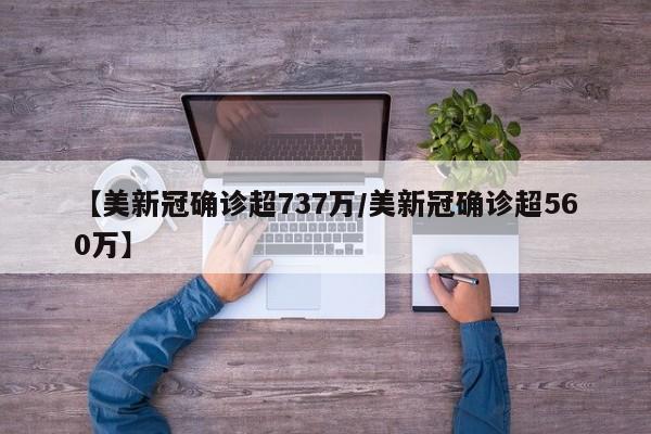 【美新冠确诊超737万/美新冠确诊超560万】