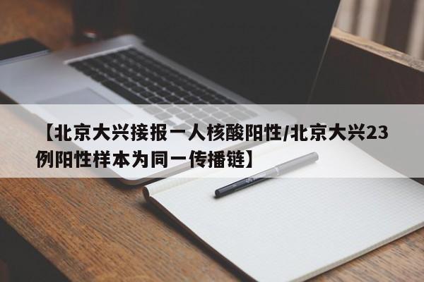 【北京大兴接报一人核酸阳性/北京大兴23例阳性样本为同一传播链】