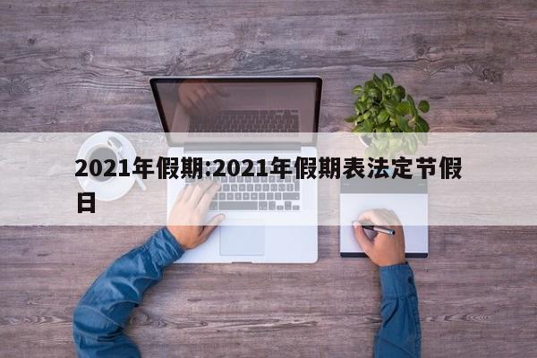 2021年假期:2021年假期表法定节假日