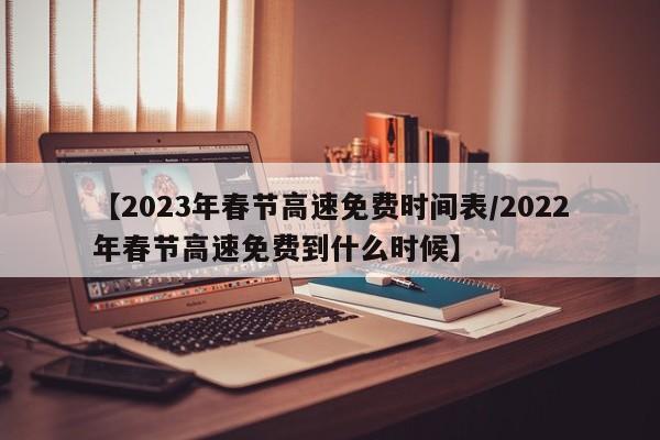 【2023年春节高速免费时间表/2022年春节高速免费到什么时候】