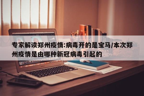 专家解读郑州疫情:病毒开的是宝马/本次郑州疫情是由哪种新冠病毒引起的