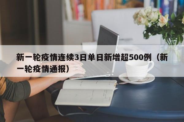 新一轮疫情连续3日单日新增超500例(新一轮疫情通报)