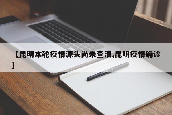 【昆明本轮疫情源头尚未查清,昆明疫情确诊】