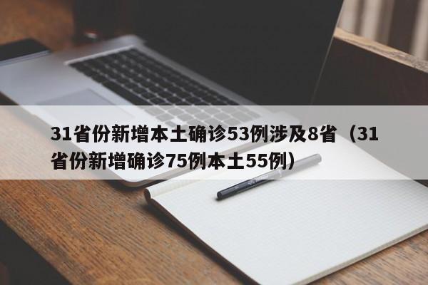 31省份新增本土确诊53例涉及8省(31省份新增确诊75例本土55例)