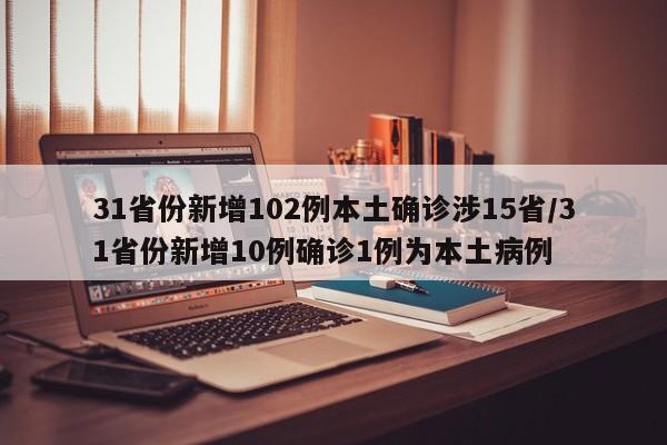 31省份新增102例本土确诊涉15省/31省份新增10例确诊1例为本土病例