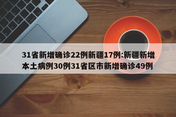 31省新增确诊22例新疆17例:新疆新增本土病例30例31省区市新增确诊49例