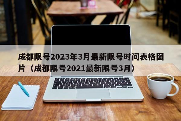 成都限号2023年3月最新限号时间表格图片(成都限号2021最新限号3月)