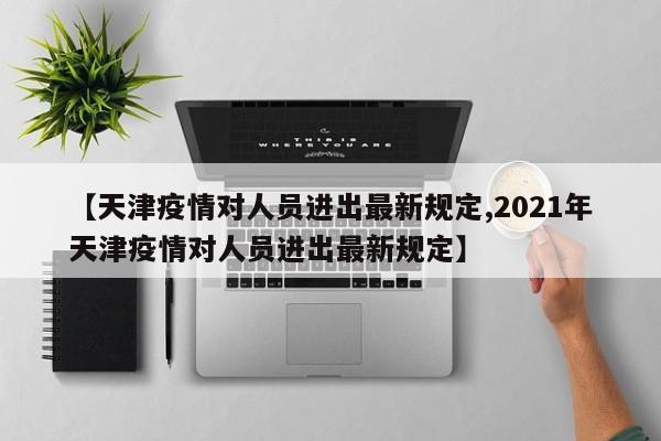 【天津疫情对人员进出最新规定,2021年天津疫情对人员进出最新规定】