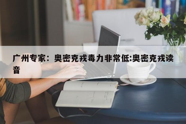 广州专家:奥密克戎毒力非常低:奥密克戎读音