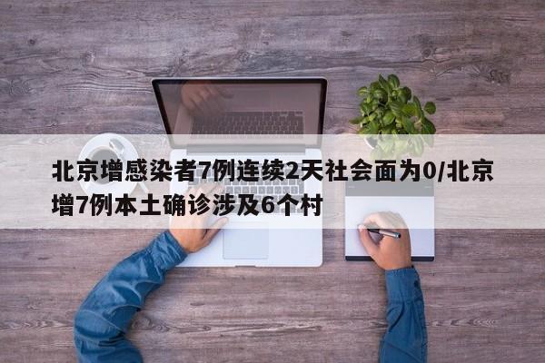 北京增感染者7例连续2天社会面为0/北京增7例本土确诊涉及6个村