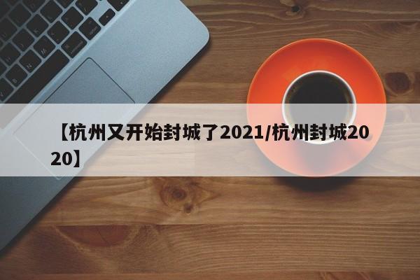 【杭州又开始封城了2021/杭州封城2020】