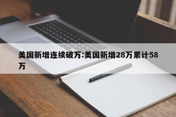 美国新增连续破万:美国新增28万累计58万