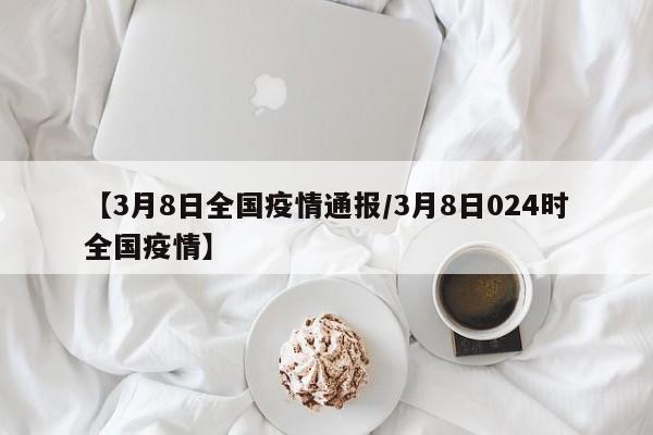 【3月8日全国疫情通报/3月8日024时全国疫情】
