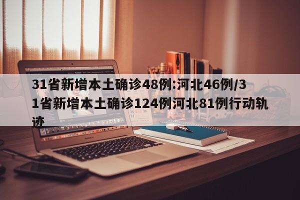 31省新增本土确诊48例:河北46例/31省新增本土确诊124例河北81例行动轨迹