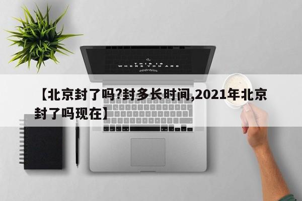 【北京封了吗?封多长时间,2021年北京封了吗现在】