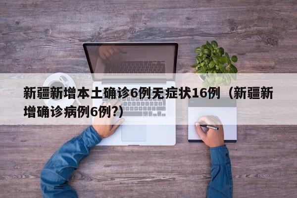 新疆新增本土确诊6例无症状16例(新疆新增确诊病例6例?)