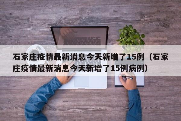石家庄疫情最新消息今天新增了15例(石家庄疫情最新消息今天新增了15例病例)