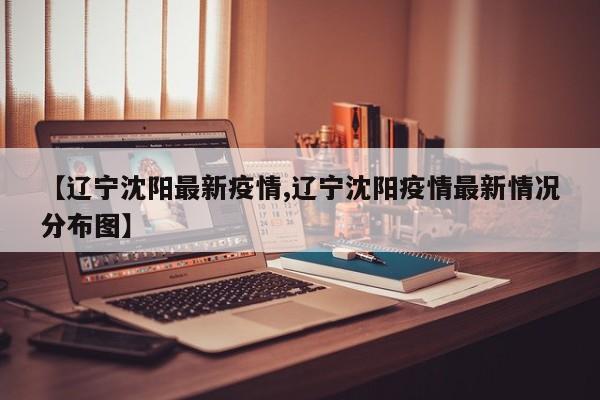 【辽宁沈阳最新疫情,辽宁沈阳疫情最新情况分布图】