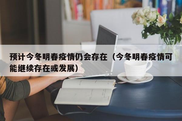 预计今冬明春疫情仍会存在(今冬明春疫情可能继续存在或发展)