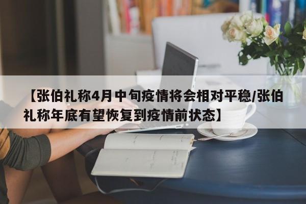 【张伯礼称4月中旬疫情将会相对平稳/张伯礼称年底有望恢复到疫情前状态】