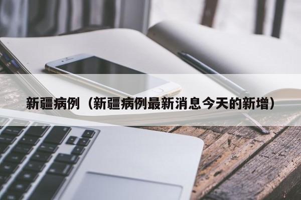 新疆病例(新疆病例最新消息今天的新增)